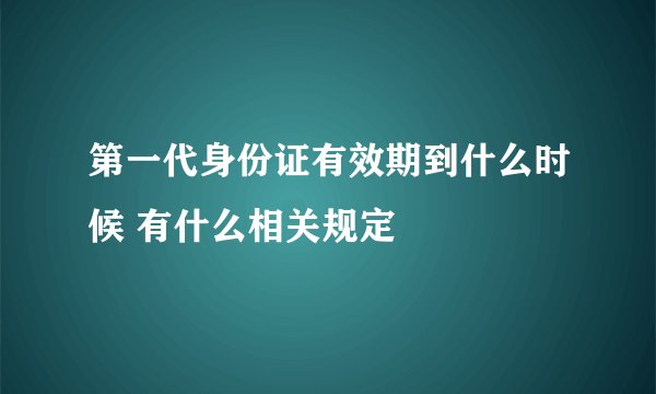 第一代身份证有效期到什么时候 有什么相关规定