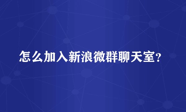 怎么加入新浪微群聊天室？