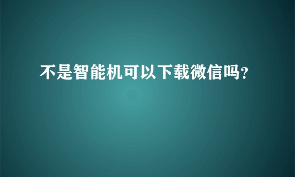 不是智能机可以下载微信吗？