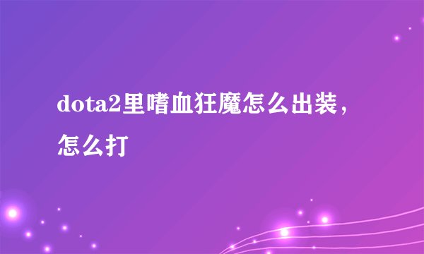dota2里嗜血狂魔怎么出装，怎么打