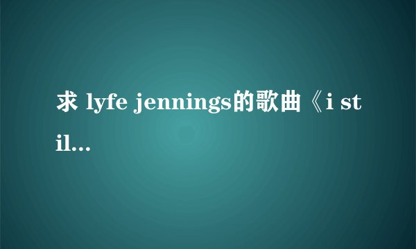 求 lyfe jennings的歌曲《i still believe》 的中文歌词 我哪里都找了，就是没有。 牛人来帮忙
