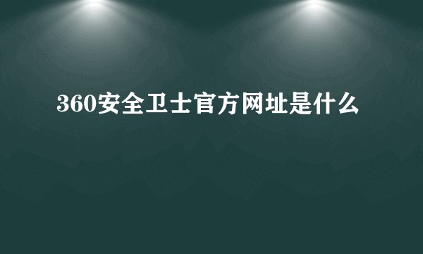 360安全卫士官方网址是什么