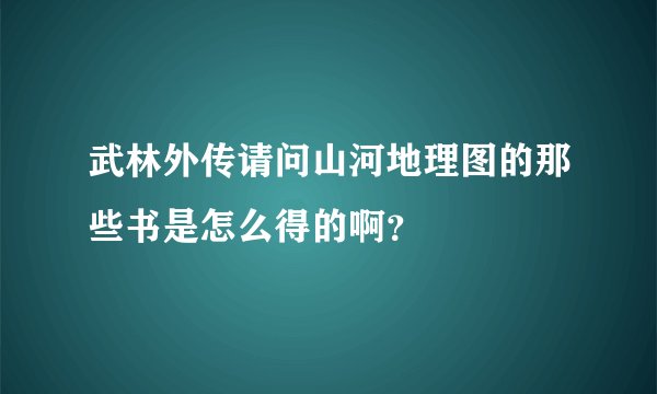 武林外传请问山河地理图的那些书是怎么得的啊？