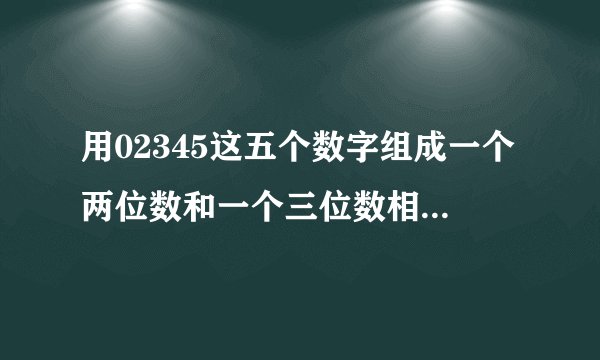 用02345这五个数字组成一个两位数和一个三位数相乘。要使乘积最大算式是（），要使乘积最小算式是（