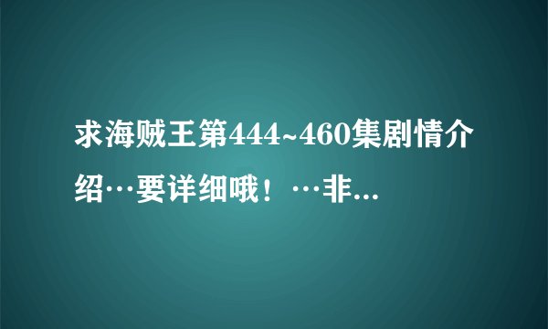 求海贼王第444~460集剧情介绍…要详细哦！…非常感谢！