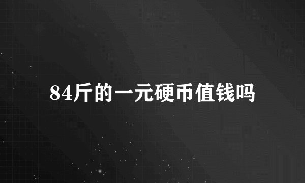 84斤的一元硬币值钱吗