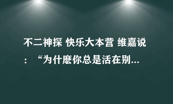 不二神探 快乐大本营 维嘉说：“为什麽你总是活在别人的家庭里”指的