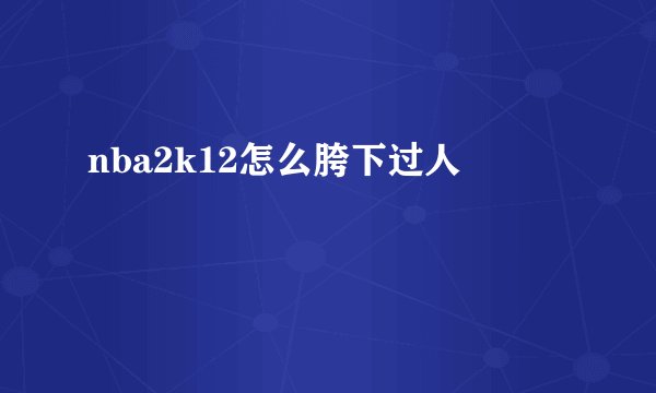 nba2k12怎么胯下过人