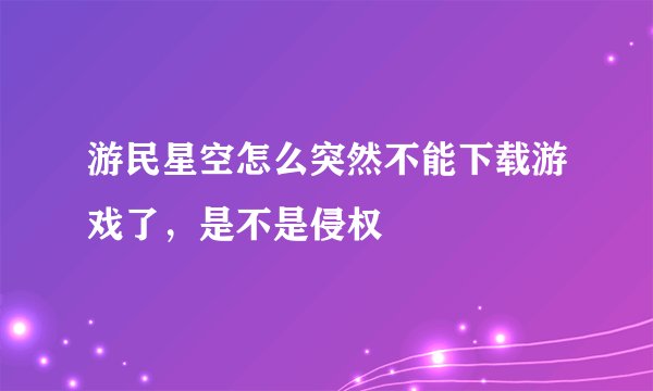 游民星空怎么突然不能下载游戏了，是不是侵权