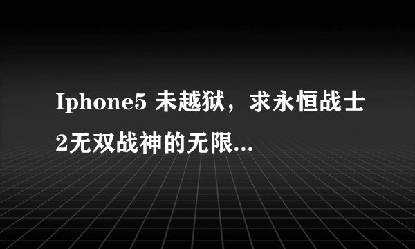 Iphone5 未越狱，求永恒战士2无双战神的无限金币宝石存档或者方法，万分感谢。7696932