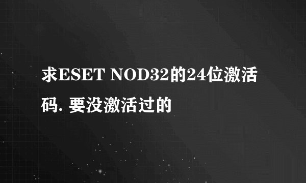 求ESET NOD32的24位激活码. 要没激活过的