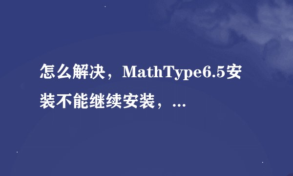 怎么解决，MathType6.5安装不能继续安装，因为检测到MathType7.安装MathType 6以前，你必须删除这个版本？