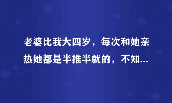 老婆比我大四岁，每次和她亲热她都是半推半就的，不知道是为什么呢。妻子比丈夫大的朋友帮忙分析？