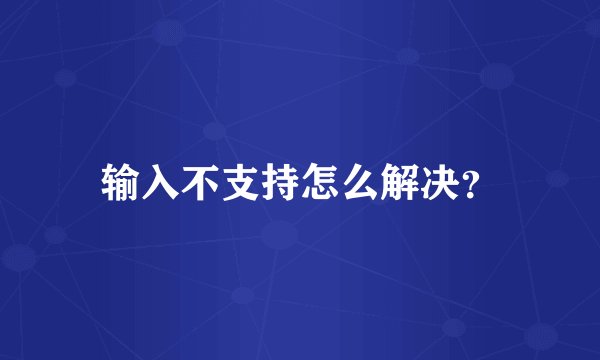 输入不支持怎么解决？