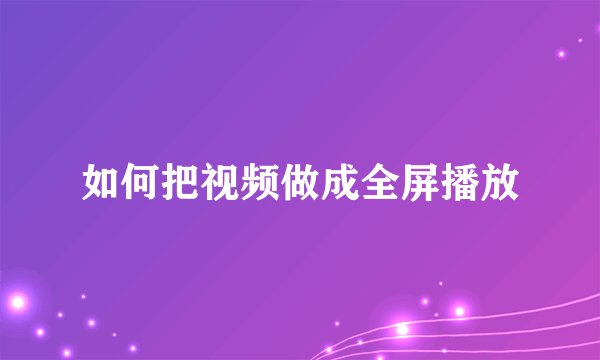如何把视频做成全屏播放