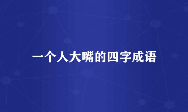 一个人大嘴的四字成语