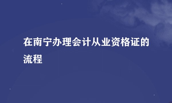 在南宁办理会计从业资格证的流程