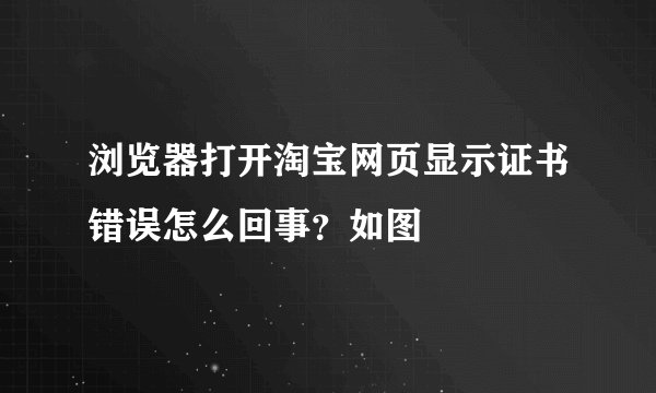 浏览器打开淘宝网页显示证书错误怎么回事？如图