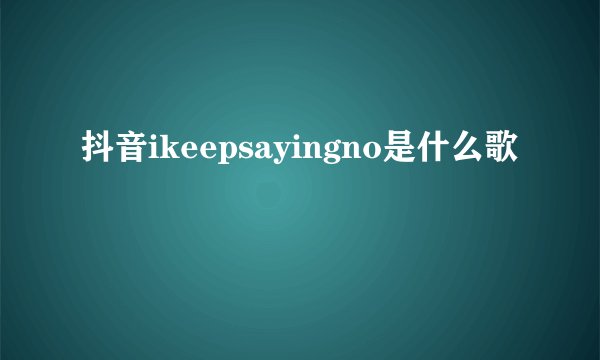 抖音ikeepsayingno是什么歌