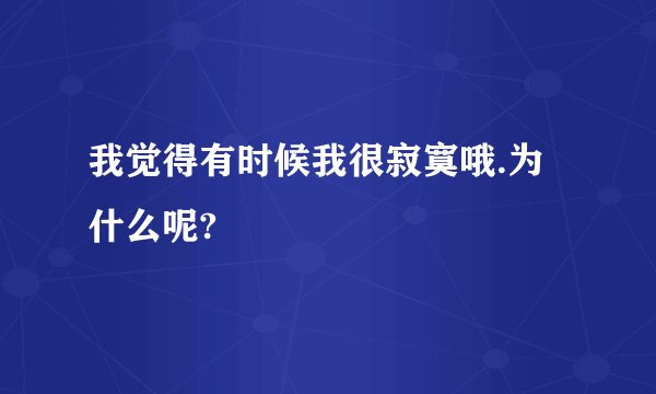 我觉得有时候我很寂寞哦.为什么呢?