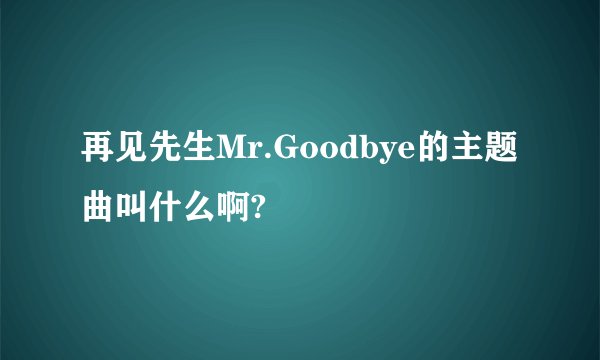 再见先生Mr.Goodbye的主题曲叫什么啊?