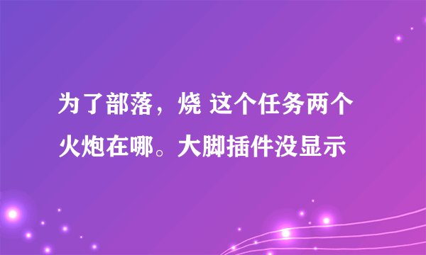 为了部落，烧 这个任务两个火炮在哪。大脚插件没显示