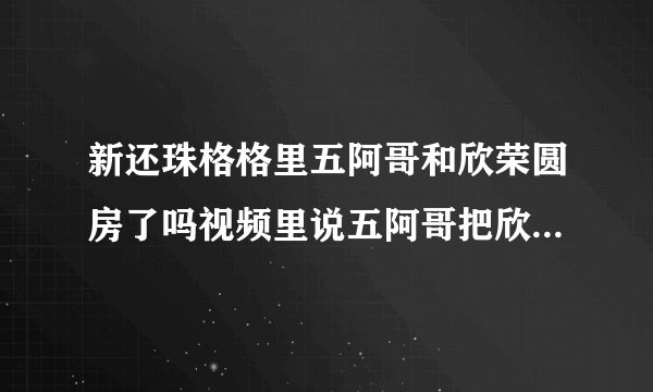 新还珠格格里五阿哥和欣荣圆房了吗视频里说五阿哥把欣荣当成小燕子圆房了,可有人还说最后一刻五阿哥走了