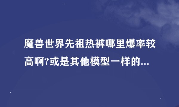 魔兽世界先祖热裤哪里爆率较高啊?或是其他模型一样的布甲裤子都可以。求...