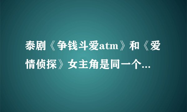 泰剧《争钱斗爱atm》和《爱情侦探》女主角是同一个人吗？她的个人资料等等和还演过哪些电影？