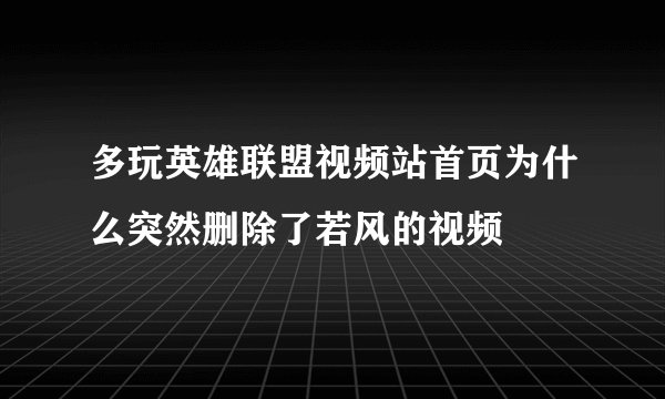 多玩英雄联盟视频站首页为什么突然删除了若风的视频
