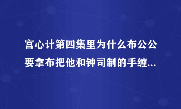 宫心计第四集里为什么布公公要拿布把他和钟司制的手缠在一起啊？