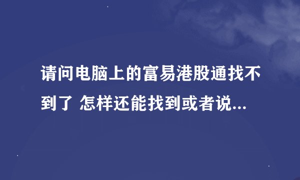 请问电脑上的富易港股通找不到了 怎样还能找到或者说可以从哪下载呢？各位大神求解答