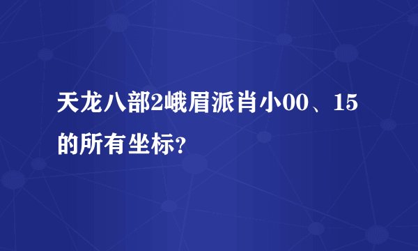 天龙八部2峨眉派肖小00、15的所有坐标？