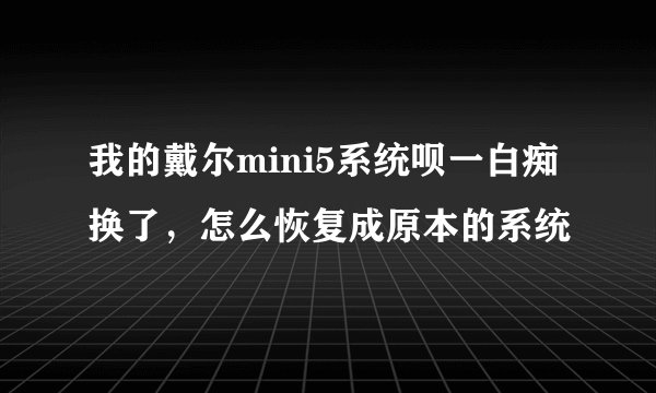 我的戴尔mini5系统呗一白痴换了，怎么恢复成原本的系统