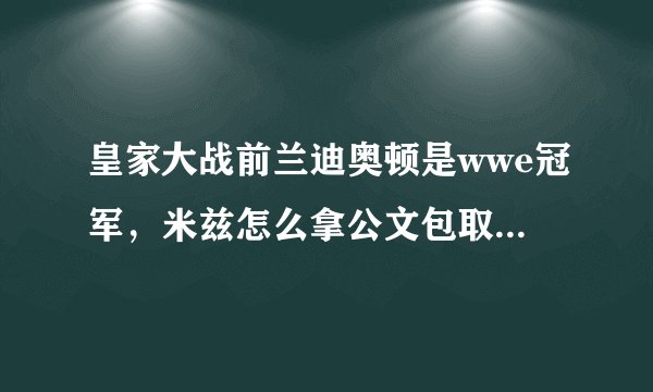 皇家大战前兰迪奥顿是wwe冠军，米兹怎么拿公文包取胜的？还有，就是2011皇家大战的片段我有疑问如下