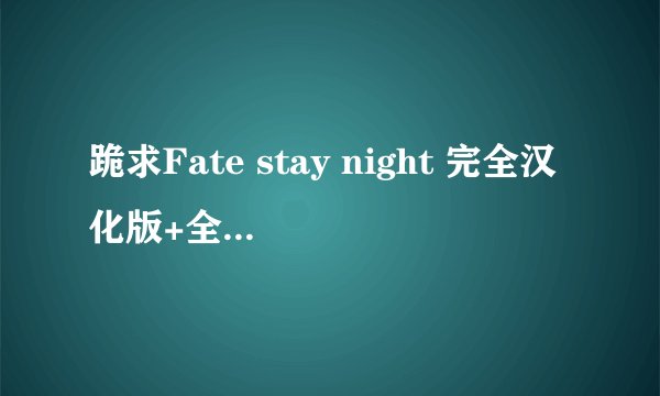 跪求Fate stay night 完全汉化版+全CG的下载地址