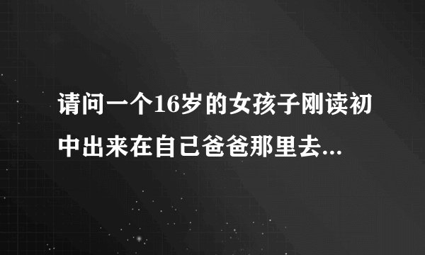 请问一个16岁的女孩子刚读初中出来在自己爸爸那里去打工，这种情况下和爸爸一起住一个租房别人会议论吗
