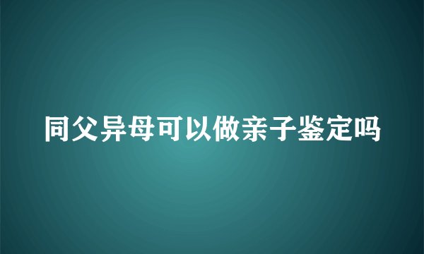 同父异母可以做亲子鉴定吗