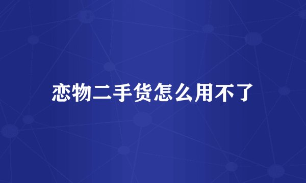 恋物二手货怎么用不了
