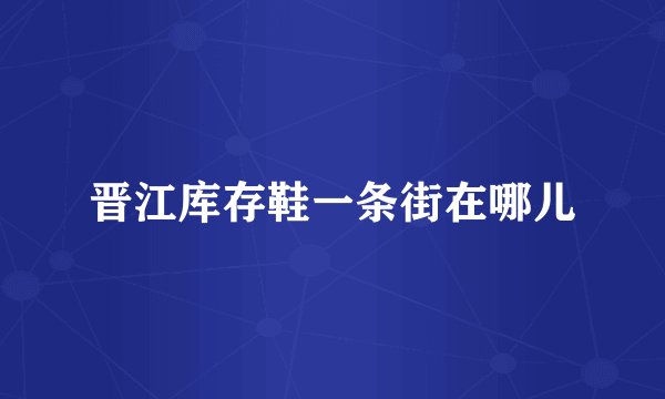 晋江库存鞋一条街在哪儿