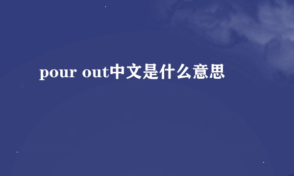pour out中文是什么意思