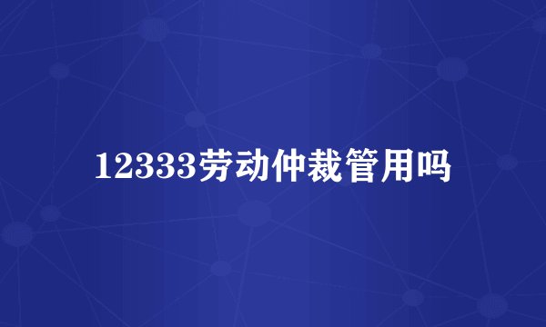 12333劳动仲裁管用吗