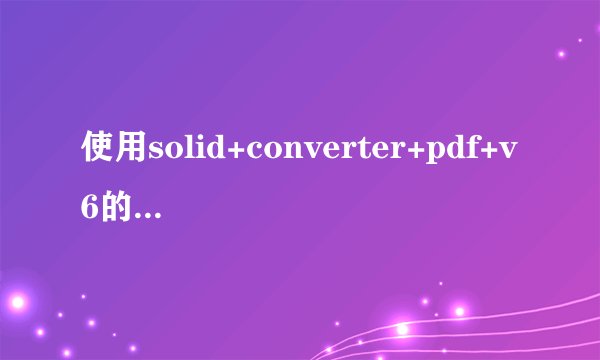 使用solid+converter+pdf+v6的具体步骤，我已经安装好solid+converter+pdf+v6软件，但是不会用。