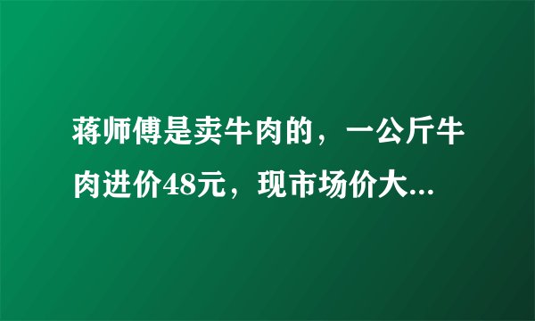 蒋师傅是卖牛肉的，一公斤牛肉进价48元，现市场价大甩卖36元一斤，顾客买了两公斤，给蒋师傅200元