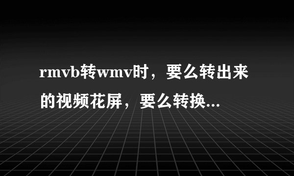 rmvb转wmv时，要么转出来的视频花屏，要么转换时软件发生错误