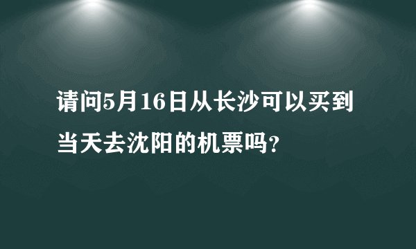 请问5月16日从长沙可以买到当天去沈阳的机票吗？