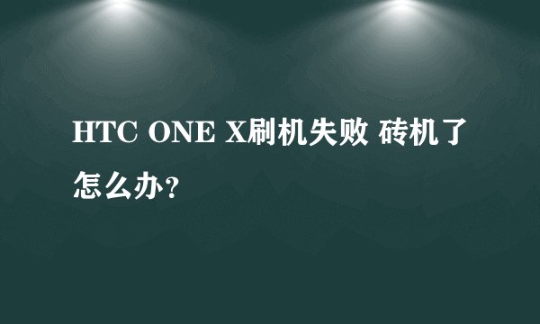 HTC ONE X刷机失败 砖机了怎么办？