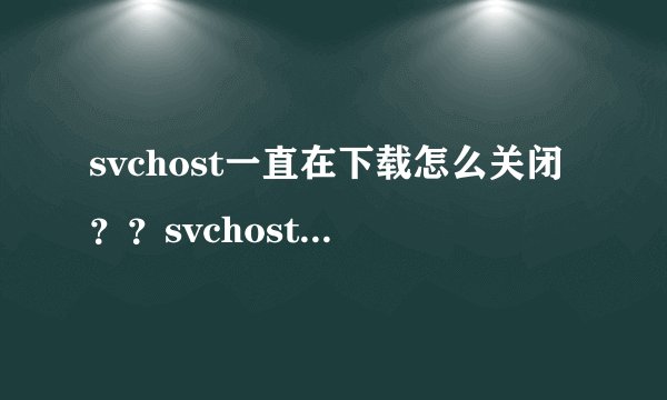 svchost一直在下载怎么关闭？？svchost一直在下载咋关闭