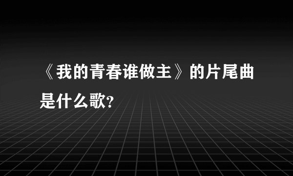 《我的青春谁做主》的片尾曲是什么歌？