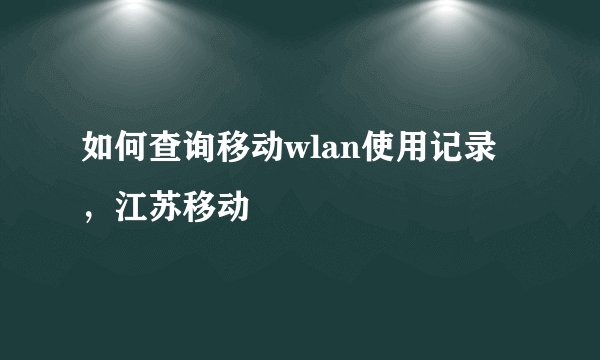 如何查询移动wlan使用记录 ，江苏移动